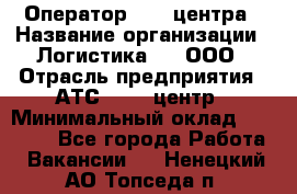 Оператор Call-центра › Название организации ­ Логистика365, ООО › Отрасль предприятия ­ АТС, call-центр › Минимальный оклад ­ 15 000 - Все города Работа » Вакансии   . Ненецкий АО,Топседа п.